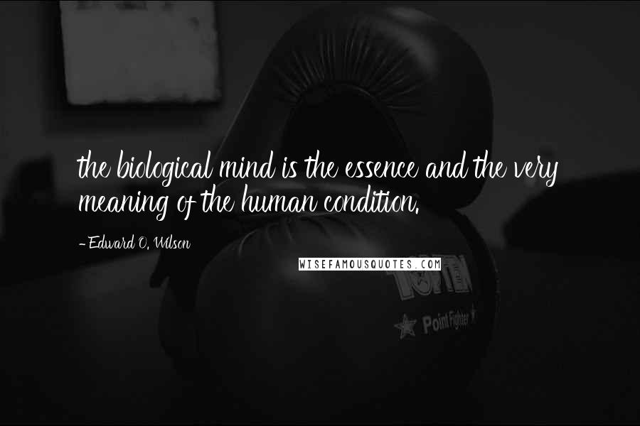 Edward O. Wilson Quotes: the biological mind is the essence and the very meaning of the human condition.