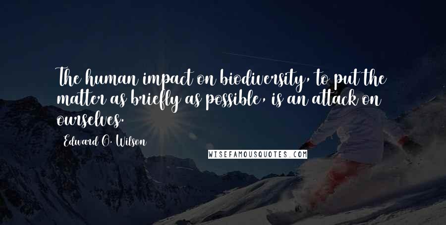 Edward O. Wilson Quotes: The human impact on biodiversity, to put the matter as briefly as possible, is an attack on ourselves.