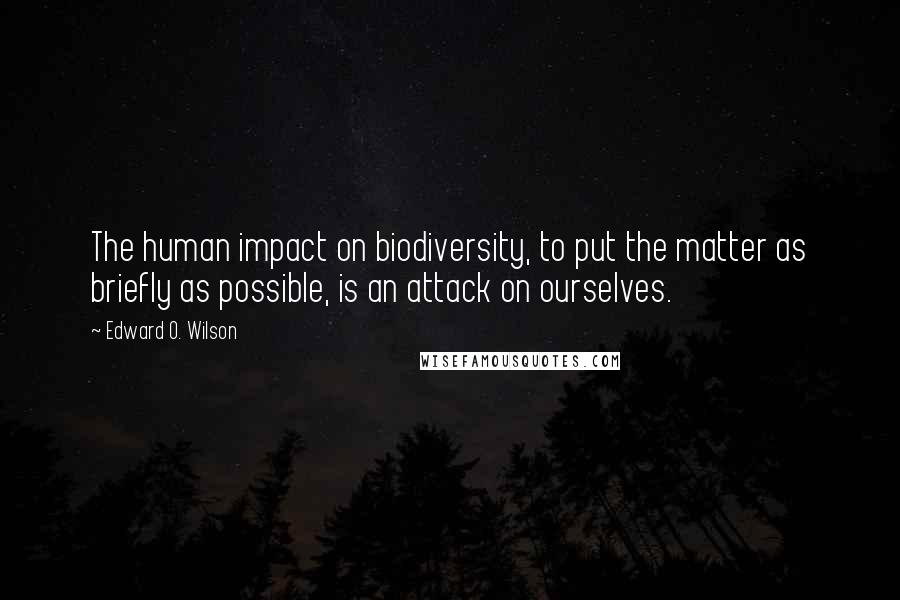 Edward O. Wilson Quotes: The human impact on biodiversity, to put the matter as briefly as possible, is an attack on ourselves.