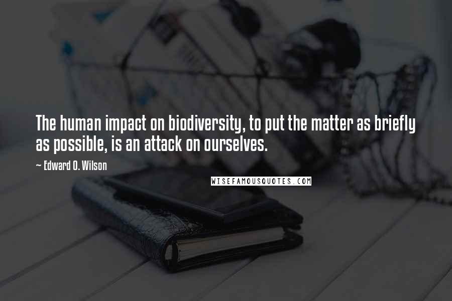 Edward O. Wilson Quotes: The human impact on biodiversity, to put the matter as briefly as possible, is an attack on ourselves.