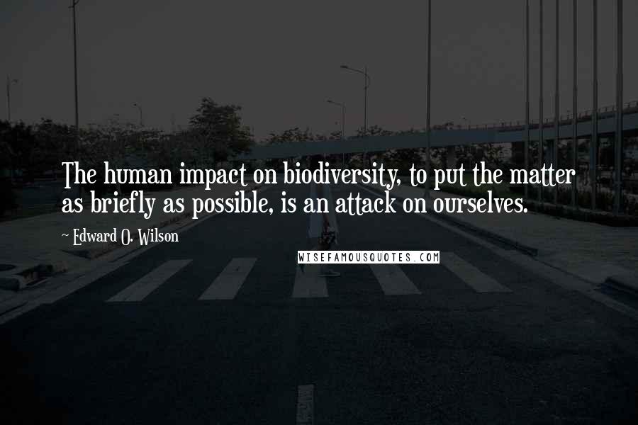 Edward O. Wilson Quotes: The human impact on biodiversity, to put the matter as briefly as possible, is an attack on ourselves.