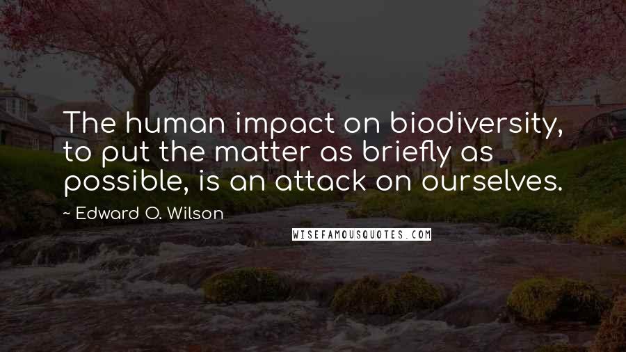 Edward O. Wilson Quotes: The human impact on biodiversity, to put the matter as briefly as possible, is an attack on ourselves.