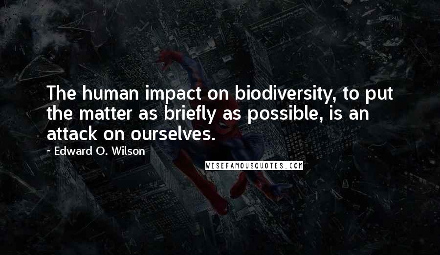 Edward O. Wilson Quotes: The human impact on biodiversity, to put the matter as briefly as possible, is an attack on ourselves.