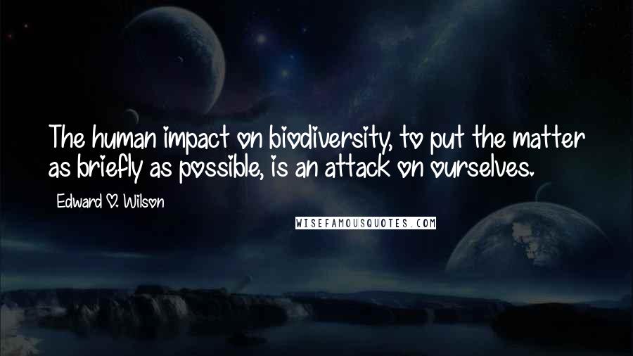 Edward O. Wilson Quotes: The human impact on biodiversity, to put the matter as briefly as possible, is an attack on ourselves.