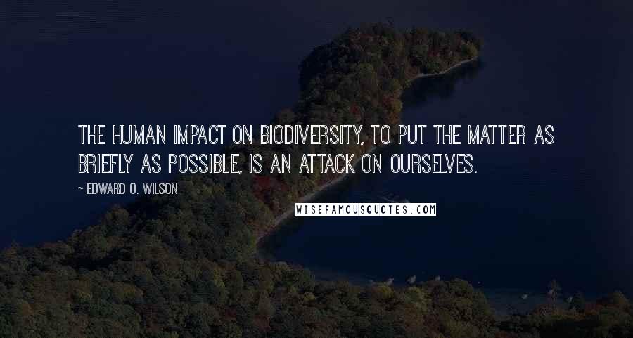 Edward O. Wilson Quotes: The human impact on biodiversity, to put the matter as briefly as possible, is an attack on ourselves.