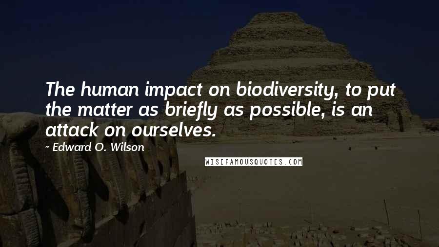 Edward O. Wilson Quotes: The human impact on biodiversity, to put the matter as briefly as possible, is an attack on ourselves.
