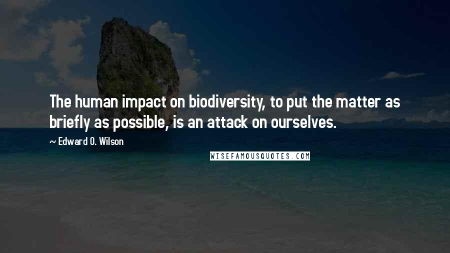 Edward O. Wilson Quotes: The human impact on biodiversity, to put the matter as briefly as possible, is an attack on ourselves.