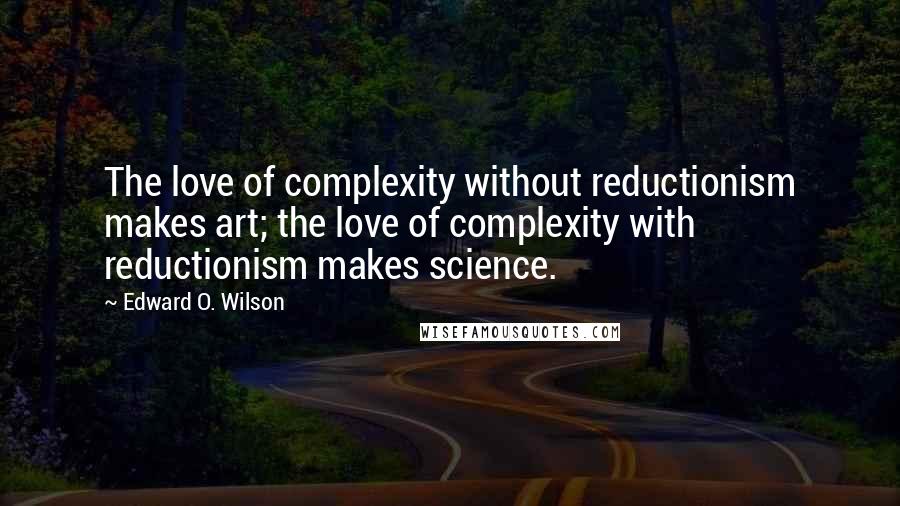 Edward O. Wilson Quotes: The love of complexity without reductionism makes art; the love of complexity with reductionism makes science.