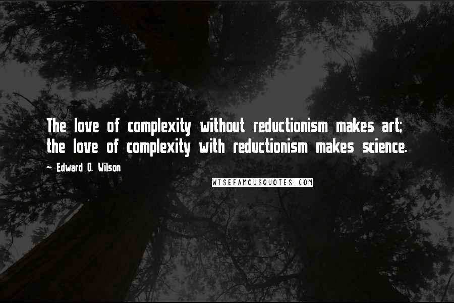 Edward O. Wilson Quotes: The love of complexity without reductionism makes art; the love of complexity with reductionism makes science.