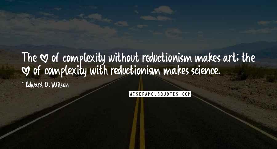 Edward O. Wilson Quotes: The love of complexity without reductionism makes art; the love of complexity with reductionism makes science.