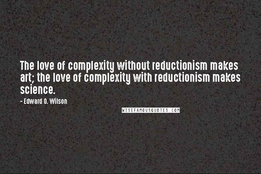 Edward O. Wilson Quotes: The love of complexity without reductionism makes art; the love of complexity with reductionism makes science.