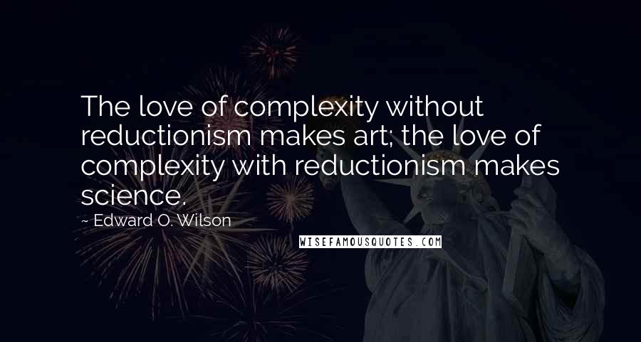 Edward O. Wilson Quotes: The love of complexity without reductionism makes art; the love of complexity with reductionism makes science.