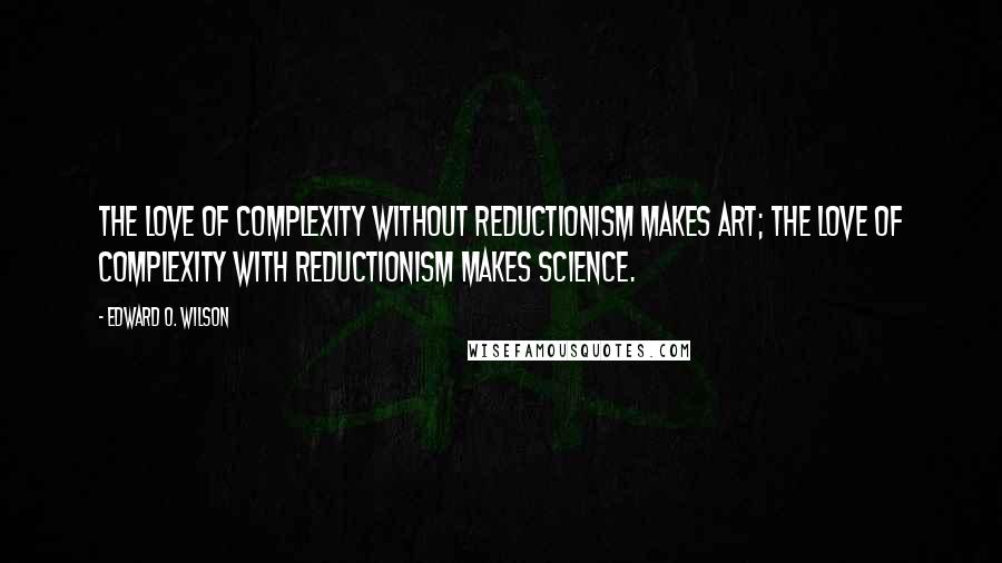 Edward O. Wilson Quotes: The love of complexity without reductionism makes art; the love of complexity with reductionism makes science.