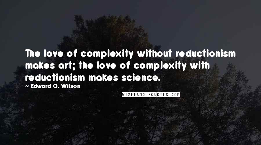 Edward O. Wilson Quotes: The love of complexity without reductionism makes art; the love of complexity with reductionism makes science.