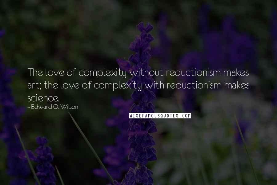 Edward O. Wilson Quotes: The love of complexity without reductionism makes art; the love of complexity with reductionism makes science.
