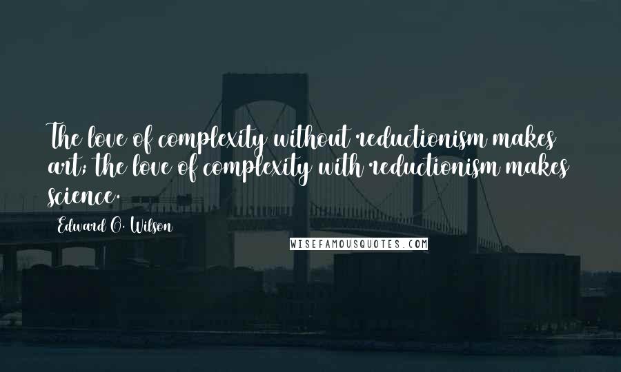 Edward O. Wilson Quotes: The love of complexity without reductionism makes art; the love of complexity with reductionism makes science.