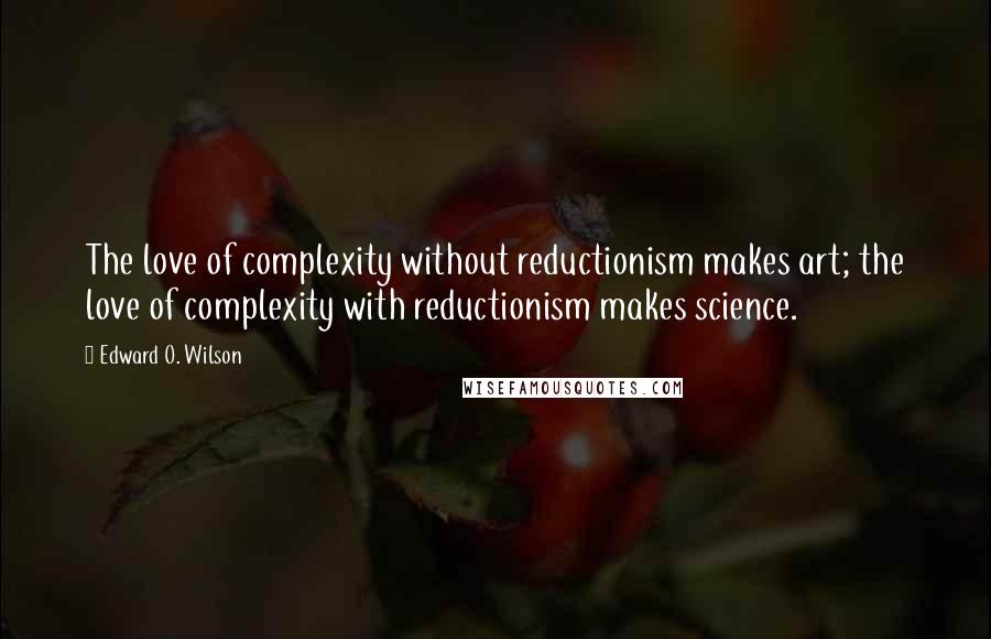 Edward O. Wilson Quotes: The love of complexity without reductionism makes art; the love of complexity with reductionism makes science.