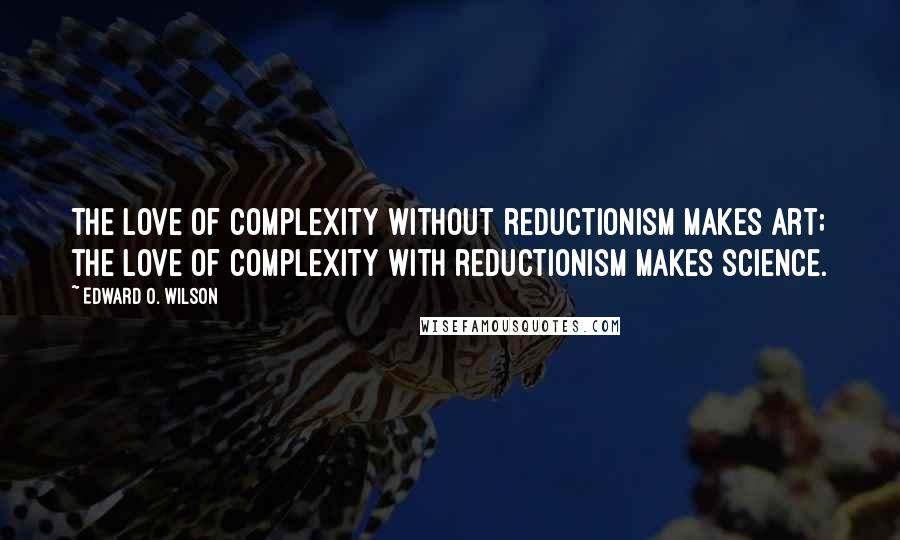 Edward O. Wilson Quotes: The love of complexity without reductionism makes art; the love of complexity with reductionism makes science.
