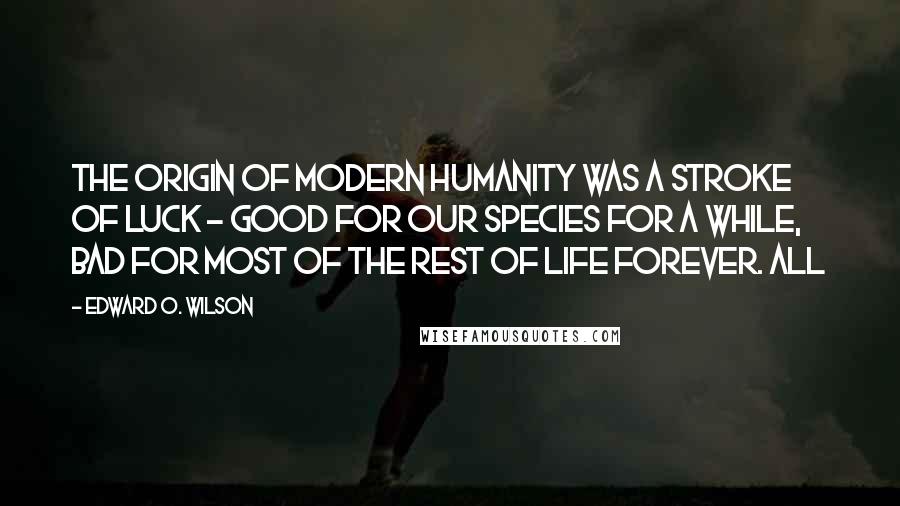 Edward O. Wilson Quotes: The origin of modern humanity was a stroke of luck - good for our species for a while, bad for most of the rest of life forever. All