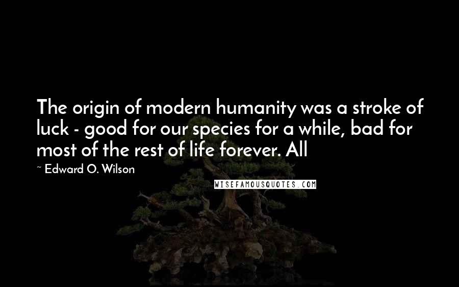 Edward O. Wilson Quotes: The origin of modern humanity was a stroke of luck - good for our species for a while, bad for most of the rest of life forever. All