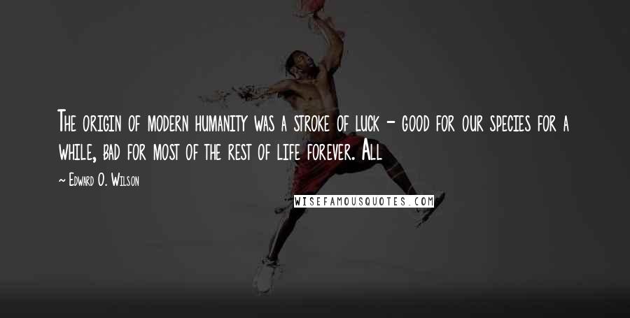 Edward O. Wilson Quotes: The origin of modern humanity was a stroke of luck - good for our species for a while, bad for most of the rest of life forever. All