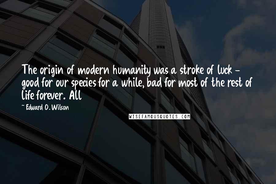 Edward O. Wilson Quotes: The origin of modern humanity was a stroke of luck - good for our species for a while, bad for most of the rest of life forever. All