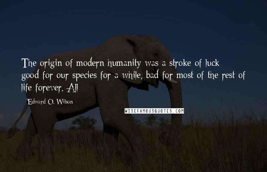 Edward O. Wilson Quotes: The origin of modern humanity was a stroke of luck - good for our species for a while, bad for most of the rest of life forever. All