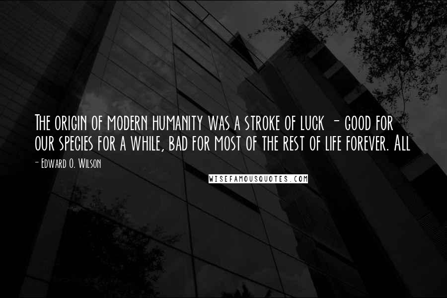 Edward O. Wilson Quotes: The origin of modern humanity was a stroke of luck - good for our species for a while, bad for most of the rest of life forever. All