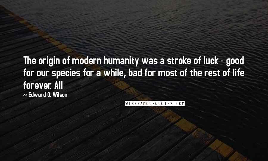 Edward O. Wilson Quotes: The origin of modern humanity was a stroke of luck - good for our species for a while, bad for most of the rest of life forever. All