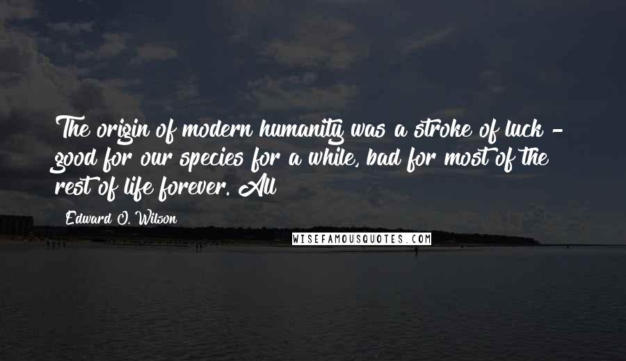 Edward O. Wilson Quotes: The origin of modern humanity was a stroke of luck - good for our species for a while, bad for most of the rest of life forever. All