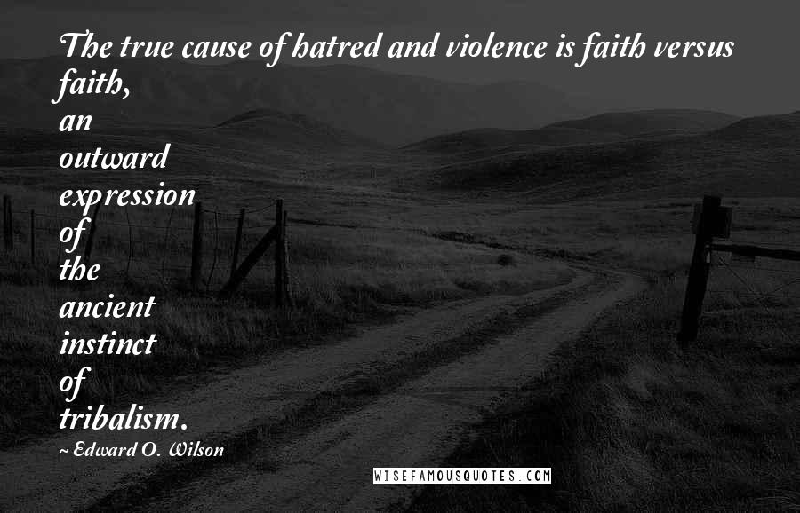 Edward O. Wilson Quotes: The true cause of hatred and violence is faith versus faith, an outward expression of the ancient instinct of tribalism.