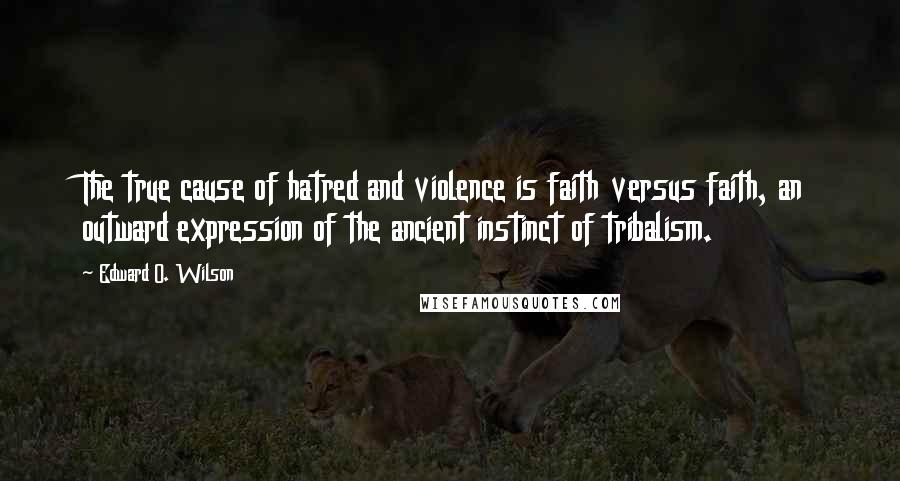 Edward O. Wilson Quotes: The true cause of hatred and violence is faith versus faith, an outward expression of the ancient instinct of tribalism.