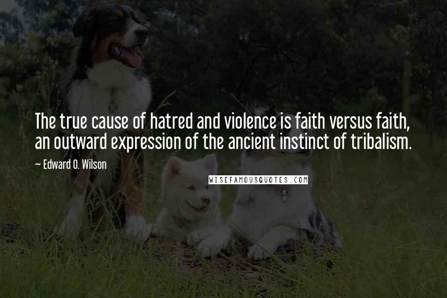 Edward O. Wilson Quotes: The true cause of hatred and violence is faith versus faith, an outward expression of the ancient instinct of tribalism.