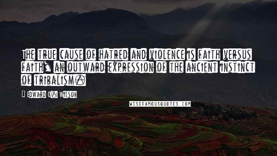 Edward O. Wilson Quotes: The true cause of hatred and violence is faith versus faith, an outward expression of the ancient instinct of tribalism.