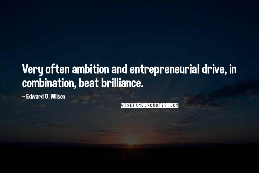 Edward O. Wilson Quotes: Very often ambition and entrepreneurial drive, in combination, beat brilliance.