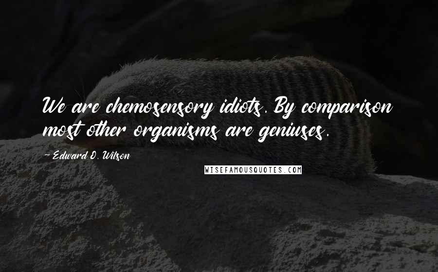 Edward O. Wilson Quotes: We are chemosensory idiots. By comparison most other organisms are geniuses.