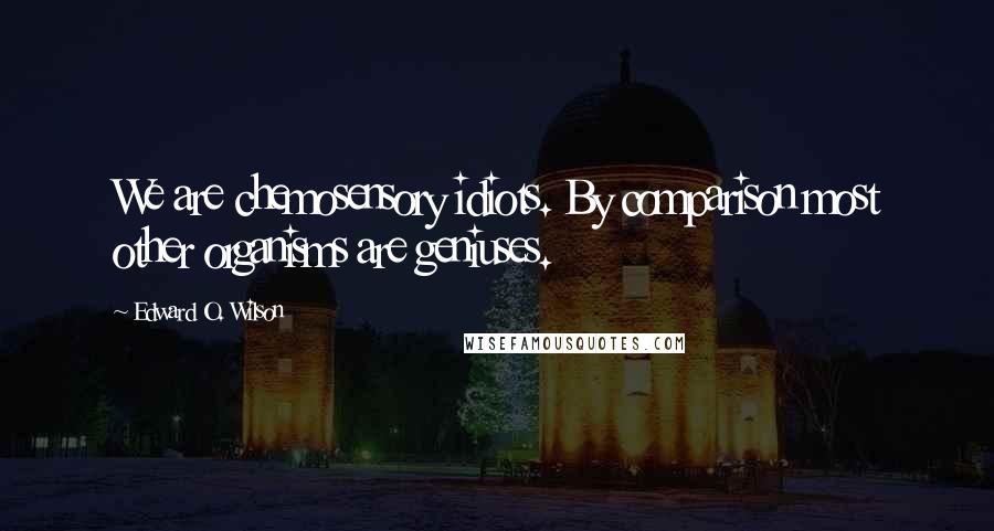 Edward O. Wilson Quotes: We are chemosensory idiots. By comparison most other organisms are geniuses.