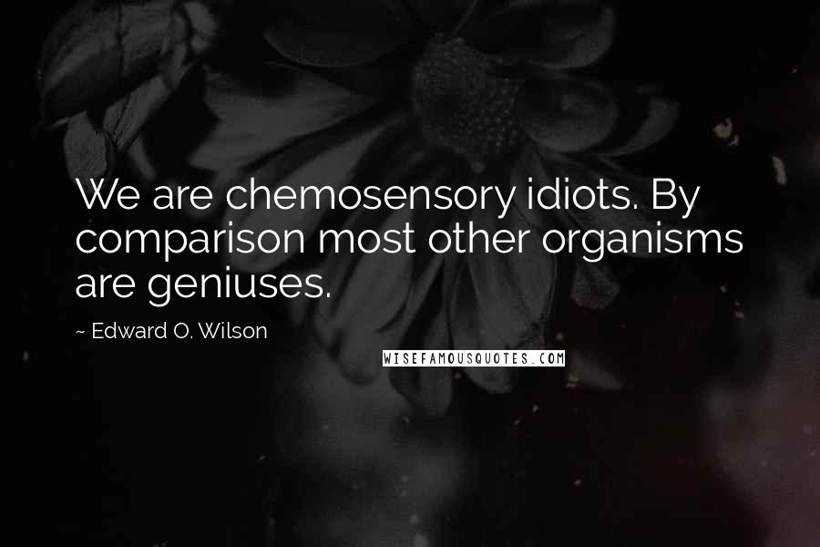 Edward O. Wilson Quotes: We are chemosensory idiots. By comparison most other organisms are geniuses.