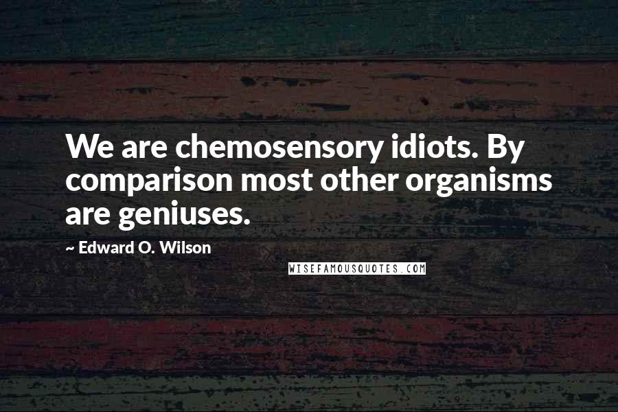 Edward O. Wilson Quotes: We are chemosensory idiots. By comparison most other organisms are geniuses.