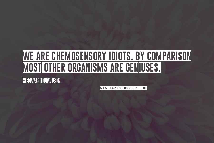 Edward O. Wilson Quotes: We are chemosensory idiots. By comparison most other organisms are geniuses.