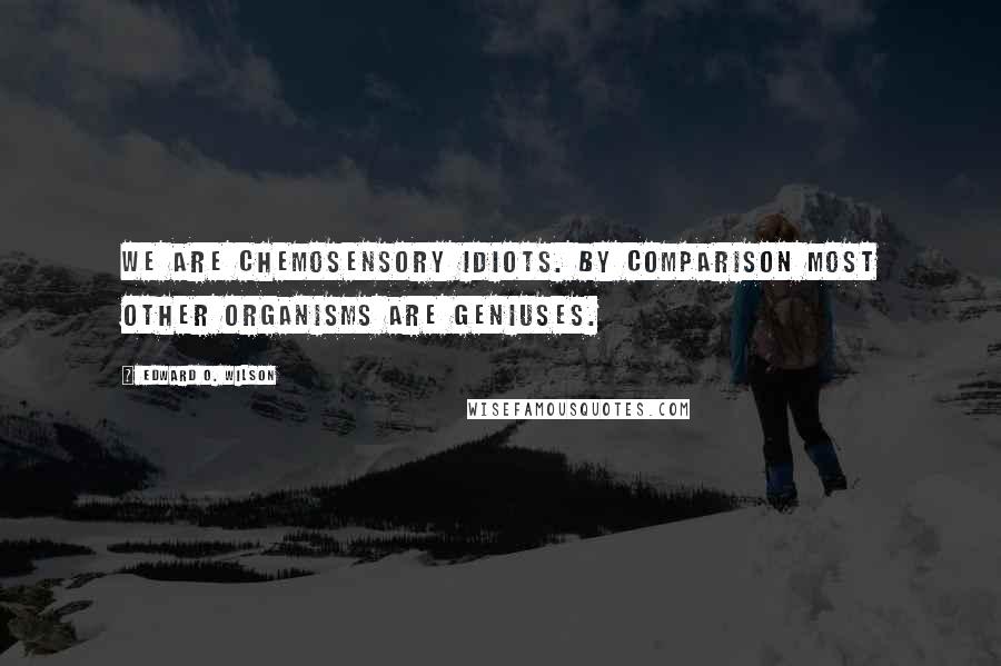 Edward O. Wilson Quotes: We are chemosensory idiots. By comparison most other organisms are geniuses.