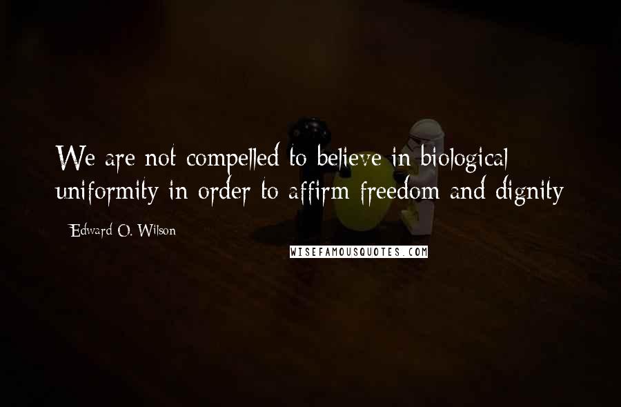 Edward O. Wilson Quotes: We are not compelled to believe in biological uniformity in order to affirm freedom and dignity