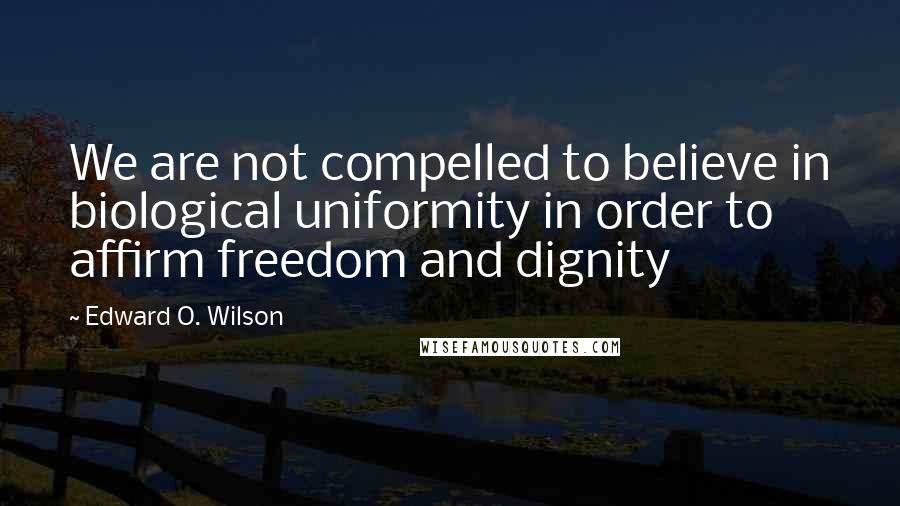 Edward O. Wilson Quotes: We are not compelled to believe in biological uniformity in order to affirm freedom and dignity