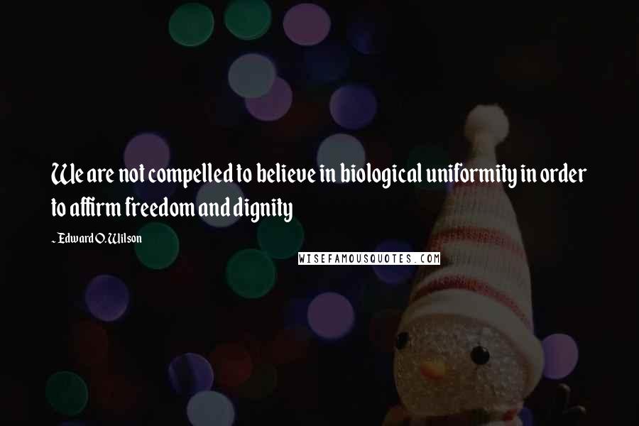 Edward O. Wilson Quotes: We are not compelled to believe in biological uniformity in order to affirm freedom and dignity