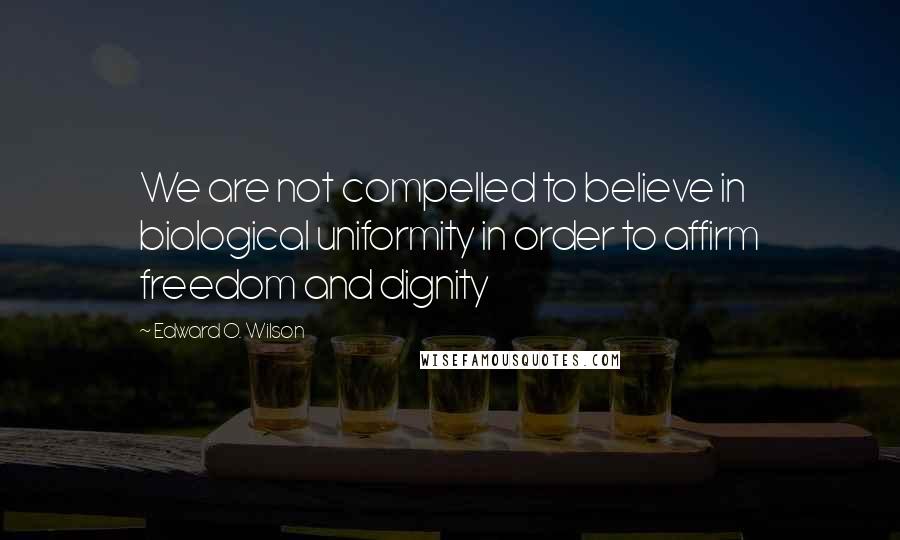 Edward O. Wilson Quotes: We are not compelled to believe in biological uniformity in order to affirm freedom and dignity