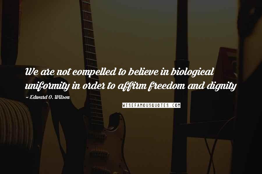 Edward O. Wilson Quotes: We are not compelled to believe in biological uniformity in order to affirm freedom and dignity