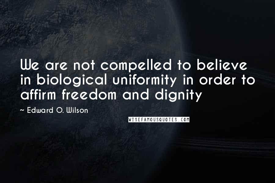 Edward O. Wilson Quotes: We are not compelled to believe in biological uniformity in order to affirm freedom and dignity