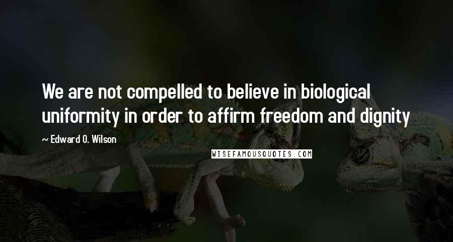 Edward O. Wilson Quotes: We are not compelled to believe in biological uniformity in order to affirm freedom and dignity