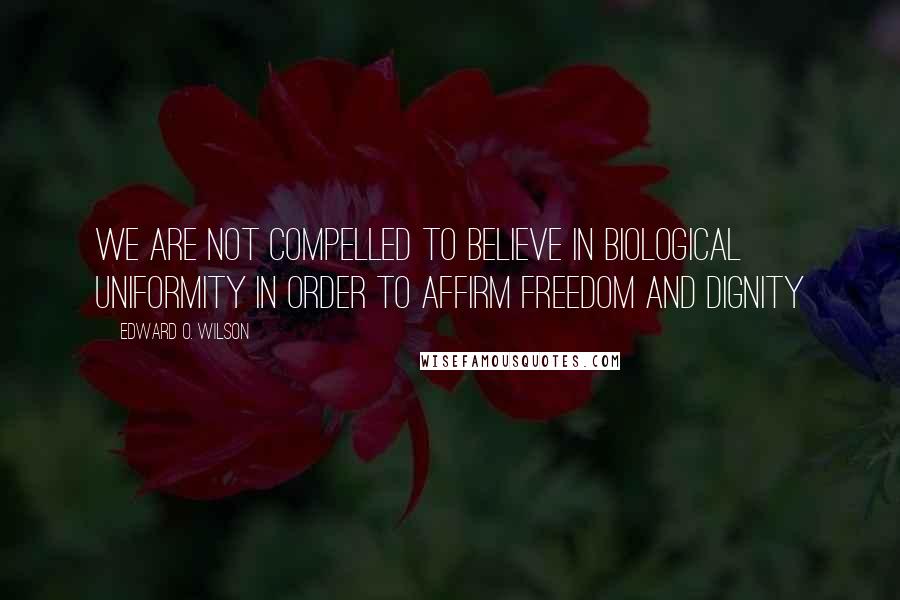 Edward O. Wilson Quotes: We are not compelled to believe in biological uniformity in order to affirm freedom and dignity