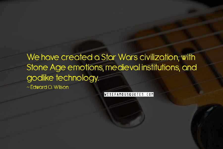 Edward O. Wilson Quotes: We have created a Star Wars civilization, with Stone Age emotions, medieval institutions, and godlike technology.